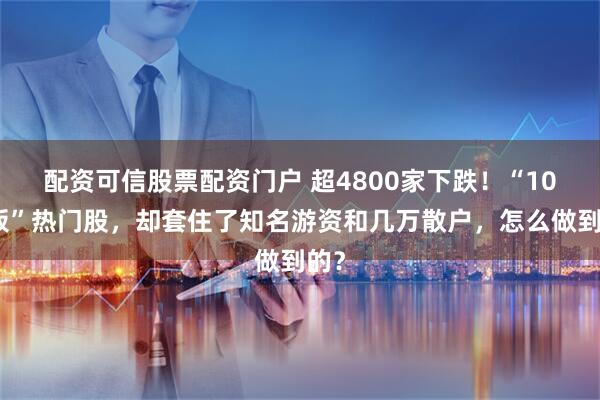配资可信股票配资门户 超4800家下跌！“10连板”热门股，却套住了知名游资和几万散户，怎么做到的？
