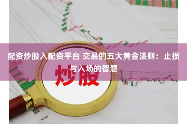 配资炒股入配资平台 交易的五大黄金法则：止损与入场的智慧