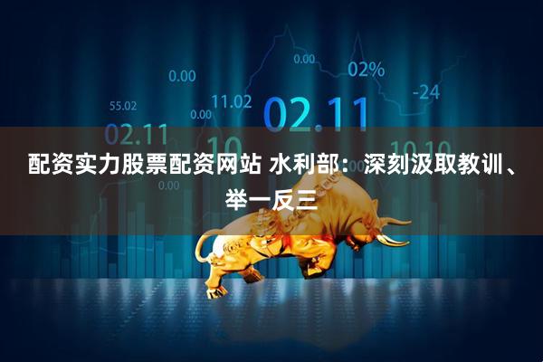 配资实力股票配资网站 水利部：深刻汲取教训、举一反三