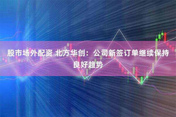 股市场外配资 北方华创：公司新签订单继续保持良好趋势