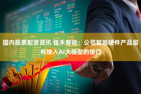 国内股票配资资讯 佳禾智能：公司智能硬件产品留有接入AI大模型的接口