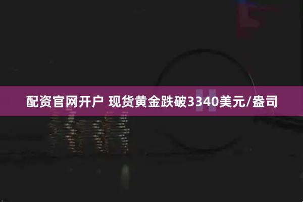 配资官网开户 现货黄金跌破3340美元/盎司