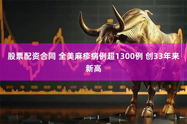 股票配资合同 全美麻疹病例超1300例 创33年来新高