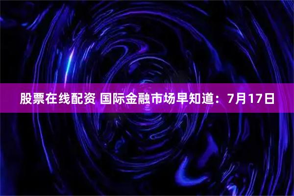 股票在线配资 国际金融市场早知道：7月17日