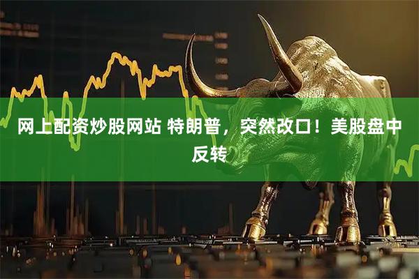 网上配资炒股网站 特朗普，突然改口！美股盘中反转