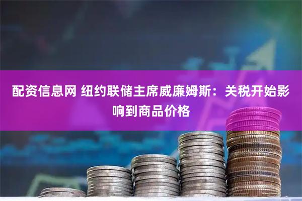 配资信息网 纽约联储主席威廉姆斯：关税开始影响到商品价格