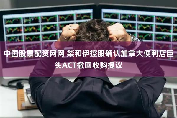 中国股票配资网网 柒和伊控股确认加拿大便利店巨头ACT撤回收购提议