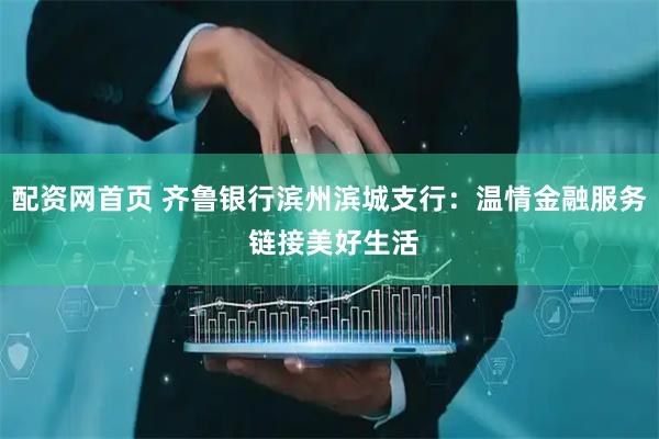 配资网首页 齐鲁银行滨州滨城支行：温情金融服务 链接美好生活