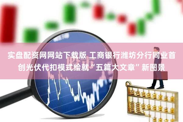 实盘配资网网站下载版 工商银行潍坊分行同业首创光伏代扣模式绘就“五篇大文章”新图景