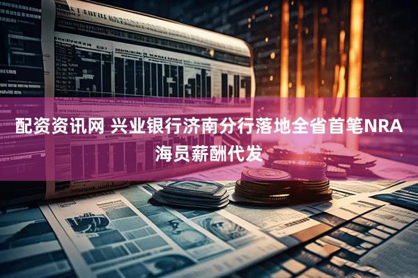 配资资讯网 兴业银行济南分行落地全省首笔NRA海员薪酬代发