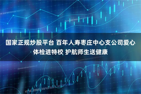 国家正规炒股平台 百年人寿枣庄中心支公司爱心体检进特校 护航师生送健康