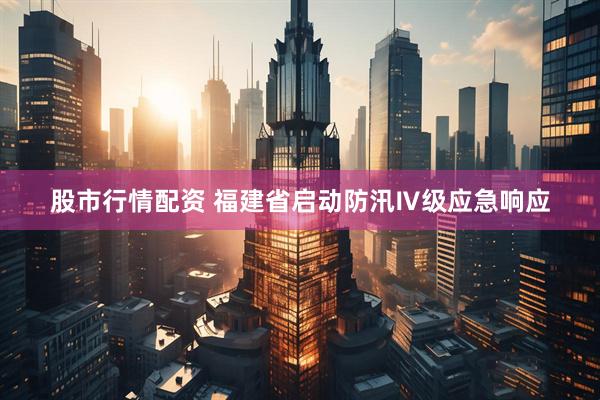 股市行情配资 福建省启动防汛Ⅳ级应急响应