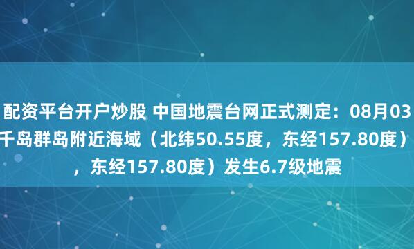 配资平台开户炒股 中国地震台网正式测定：08月03日13时37分在千岛群岛附近海域（北纬50.55度，东经157.80度）发生6.7级地震