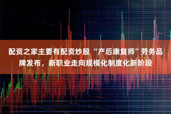 配资之家主要有配资炒股 “产后康复师”劳务品牌发布，新职业走向规模化制度化新阶段