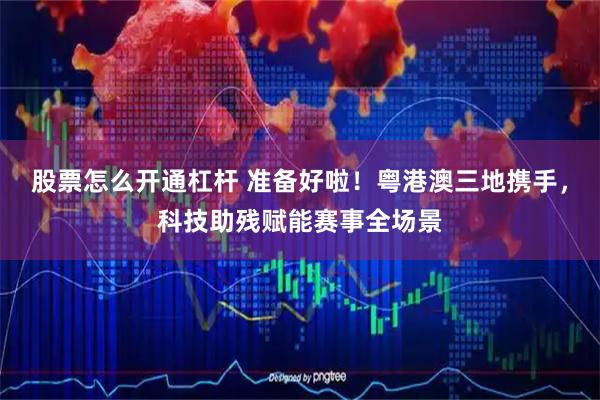 股票怎么开通杠杆 准备好啦！粤港澳三地携手，科技助残赋能赛事全场景