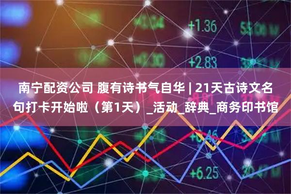 南宁配资公司 腹有诗书气自华 | 21天古诗文名句打卡开始啦（第1天）_活动_辞典_商务印书馆