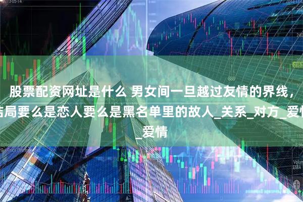 股票配资网址是什么 男女间一旦越过友情的界线，结局要么是恋人要么是黑名单里的故人_关系_对方_爱情