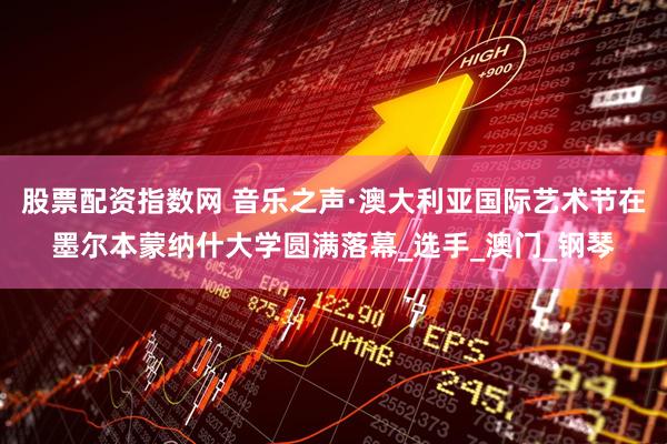 股票配资指数网 音乐之声·澳大利亚国际艺术节在墨尔本蒙纳什大学圆满落幕_选手_澳门_钢琴