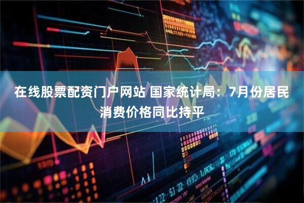 在线股票配资门户网站 国家统计局：7月份居民消费价格同比持平
