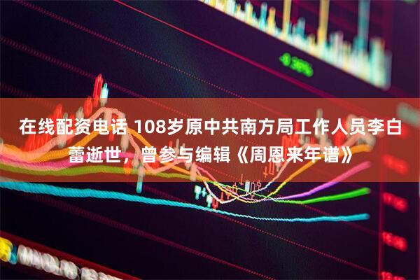 在线配资电话 108岁原中共南方局工作人员李白蕾逝世，曾参与编辑《周恩来年谱》