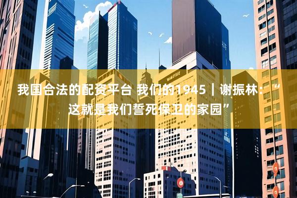 我国合法的配资平台 我们的1945｜谢振林：“这就是我们誓死保卫的家园”