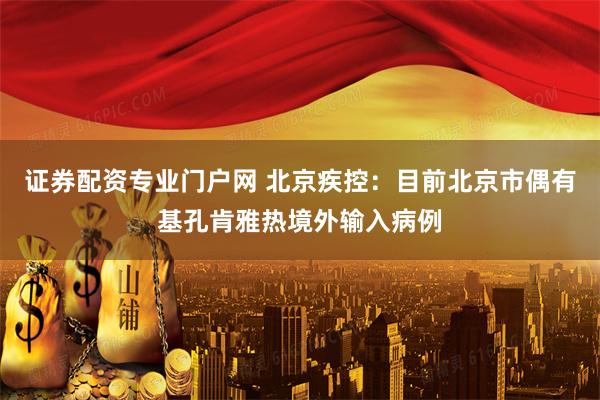 证券配资专业门户网 北京疾控：目前北京市偶有基孔肯雅热境外输入病例
