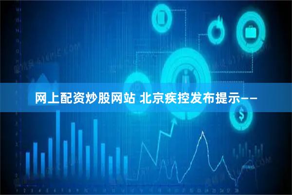 网上配资炒股网站 北京疾控发布提示——