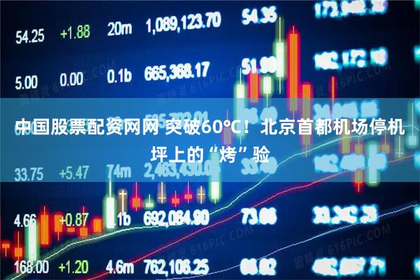 中国股票配资网网 突破60℃！北京首都机场停机坪上的“烤”验
