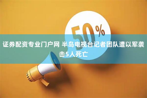 证券配资专业门户网 半岛电视台记者团队遭以军袭击　5人死亡