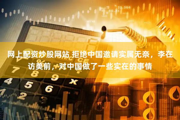 网上配资炒股网站 拒绝中国邀请实属无奈，李在访美前，对中国做了一些实在的事情