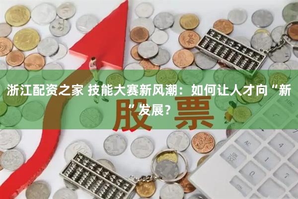 浙江配资之家 技能大赛新风潮：如何让人才向“新”发展？