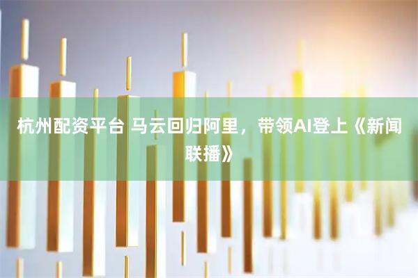 杭州配资平台 马云回归阿里，带领AI登上《新闻联播》