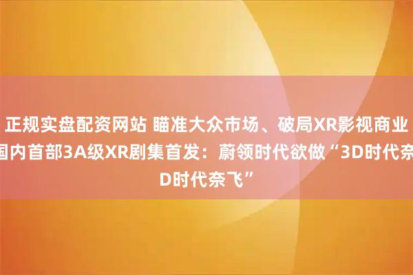 正规实盘配资网站 瞄准大众市场、破局XR影视商业化 国内首部3A级XR剧集首发：蔚领时代欲做“3D时代奈飞”
