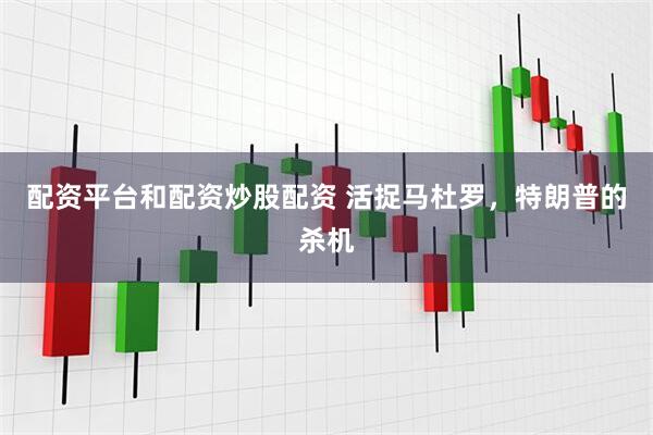 配资平台和配资炒股配资 活捉马杜罗，特朗普的杀机