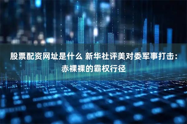 股票配资网址是什么 新华社评美对委军事打击:赤裸裸的霸权行径